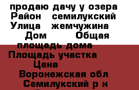 продаю дачу у озера › Район ­ семилукский › Улица ­ жемчужина 1 › Дом ­ 84 › Общая площадь дома ­ 20 › Площадь участка ­ 600 › Цена ­ 450 000 - Воронежская обл., Семилукский р-н, Стрелица пгт Недвижимость » Дома, коттеджи, дачи продажа   